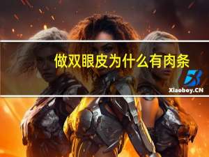 做双眼皮为什么有肉条，双眼皮手术之后出现肉条怎么办是什么原因造成的