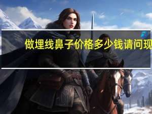 做埋线鼻子价格多少钱 请问现在埋线大概多少钱，能保持多久呢