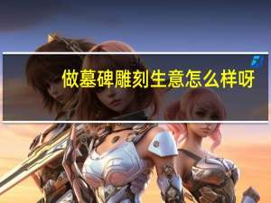 做墓碑雕刻生意怎么样呀