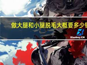 做大腿和小腿脱毛大概要多少钱？小腿和大腿局部脱毛价格和疗程是怎样