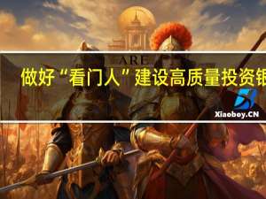 做好“看门人” 建设高质量投资银行