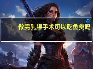 做完乳腺手术可以吃鱼类吗