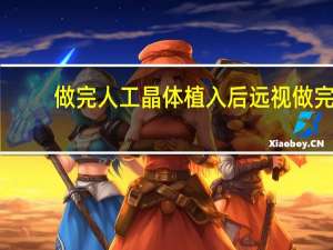 做完人工晶体植入后远视 做完ICL人工晶体植入手术治疗高度近视