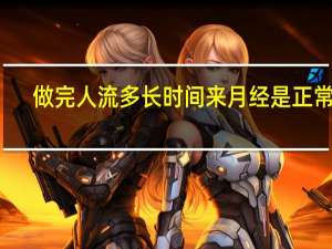 做完人流多长时间来月经是正常的（做完人流大概多久来月经）