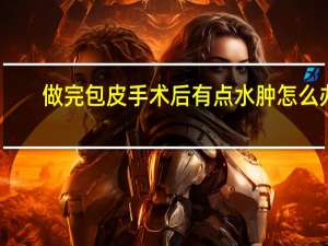做完包皮手术后有点水肿怎么办（做完包皮手术后水肿怎么回事）