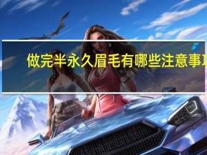 做完半永久眉毛有哪些注意事项，刚做完的半永久眉毛可以马上洗掉吗