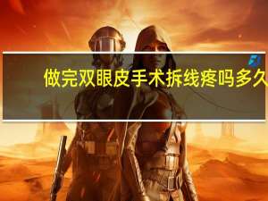 做完双眼皮手术拆线疼吗多久（做完双眼皮手术拆线疼吗）