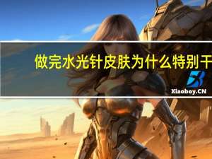 做完水光针皮肤为什么特别干 水光后皮肤干多久能好