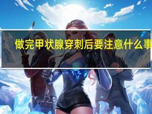 做完甲状腺穿刺后要注意什么事项（做完甲状腺穿刺后要注意什么）