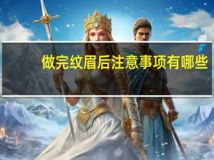 做完纹眉后注意事项有哪些？纹眉后需要注意什么