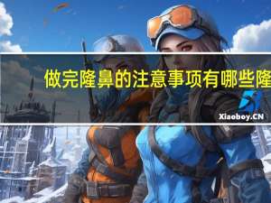 做完隆鼻的注意事项有哪些 隆鼻后的注意事项有什么