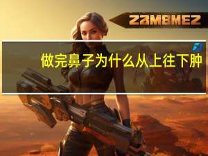 做完鼻子为什么从上往下肿，做完鼻子鼻头太翘会降下来吗