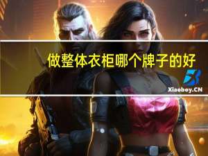 做整体衣柜哪个牌子的好，该如何选购，十大品牌排名推荐