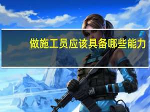 做施工员应该具备哪些能力