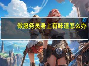 做服务员身上有味道怎么办