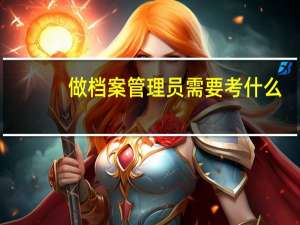 做档案管理员需要考什么（档案管理员证怎么考）