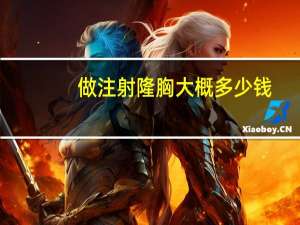 做注射隆胸大概多少钱，自体脂肪填充要多少钱