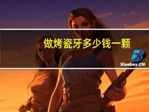 做烤瓷牙多少钱一颗(一颗烤瓷牙多少钱)