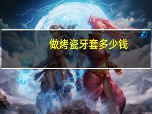 做烤瓷牙套多少钱，烤瓷牙套多少钱一颗