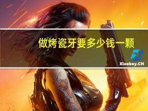 做烤瓷牙要多少钱一颗？做一颗烤瓷牙多少钱