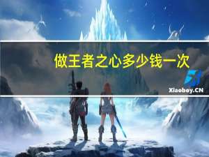 做王者之心多少钱一次？手游王者之心要多少钥匙