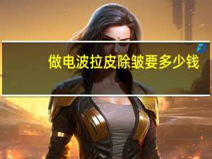 做电波拉皮除皱要多少钱(电波拉皮多久做一次好)