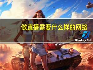 做直播需要什么样的网络（网络直播需要哪些设备）