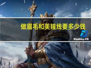 做眉毛和美瞳线要多少钱，纹眉和纹美瞳线要多少钱