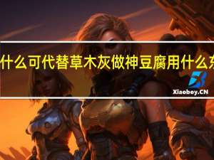 做神豆腐用什么可代替草木灰 做神豆腐用什么东西可代替草木灰