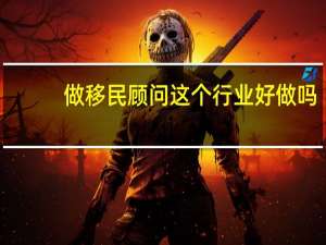 做移民顾问这个行业好做吗