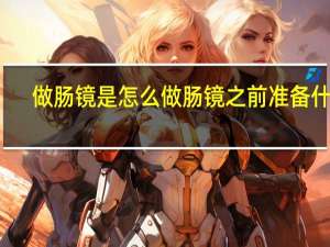 做肠镜是怎么做肠镜之前准备什么（做肠镜是怎么做）