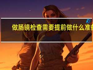 做肠镜检查需要提前做什么准备（做胃镜检查需要提前做什么准备）