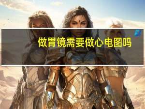 做胃镜需要做心电图吗（做胃镜需要空腹吗）