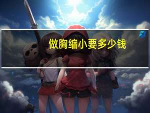 做胸缩小要多少钱？女生胸太小该怎么办