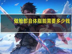 做脸部自体脂肪需要多少钱(自体脂肪填充脸部要多少钱)