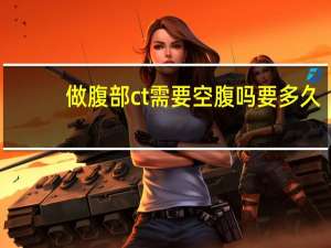 做腹部ct需要空腹吗要多久（做腹部ct需要空腹吗）