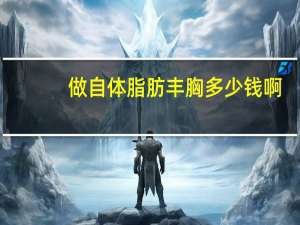 做自体脂肪丰胸多少钱啊(自体脂肪丰胸多少钱)