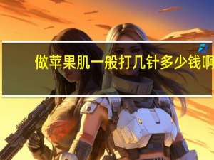 做苹果肌一般打几针 多少钱啊？自体脂肪填充苹果肌大概多少钱