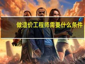 做造价工程师需要什么条件