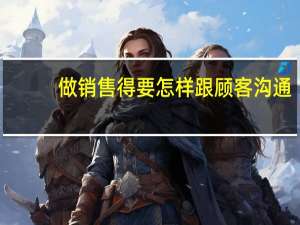 做销售得要怎样跟顾客沟通