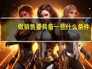 做销售要具备一些什么条件