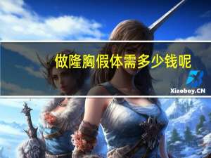 做隆胸假体需多少钱呢，假体隆胸大概需要多少钱