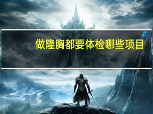 做隆胸都要体检哪些项目？航空公司体检项目内容