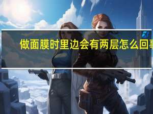 做面膜时里边会有两层怎么回事？