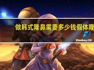 做韩式隆鼻需要多少钱 假体隆鼻安全吗大概需要多少费用