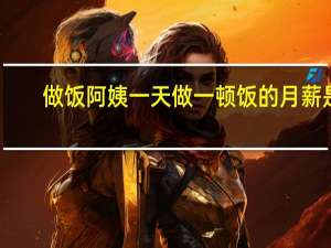 做饭阿姨一天做一顿饭的月薪是（做饭阿姨）
