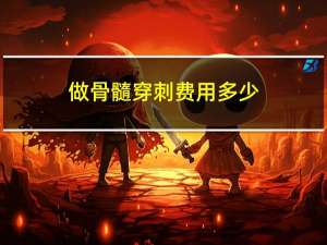 做骨髓穿刺费用多少（做个骨髓穿刺多少钱）