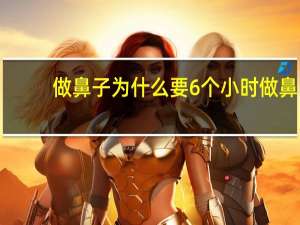 做鼻子为什么要6个小时 做鼻综合是什么体验