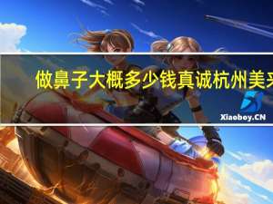 做鼻子大概多少钱真诚杭州美来？上海哪里做鼻子最好