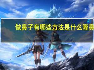 做鼻子有哪些方法是什么 隆鼻的方法有哪些呢